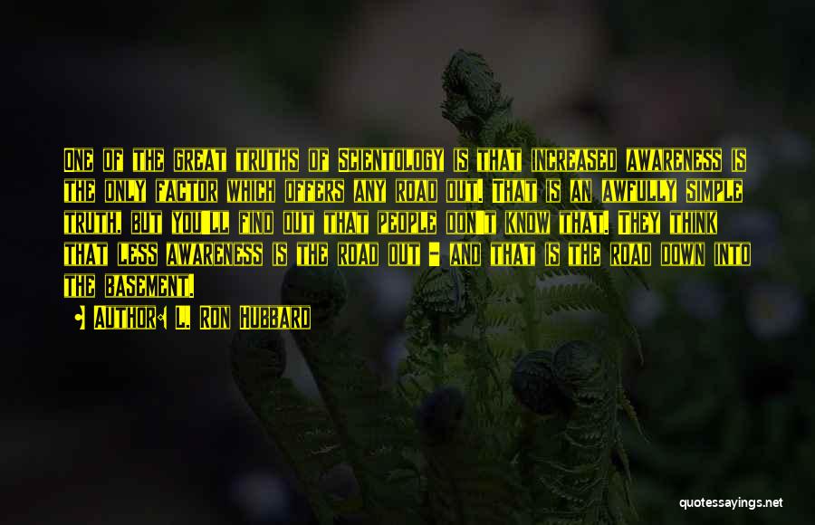 L. Ron Hubbard Quotes: One Of The Great Truths Of Scientology Is That Increased Awareness Is The Only Factor Which Offers Any Road Out.