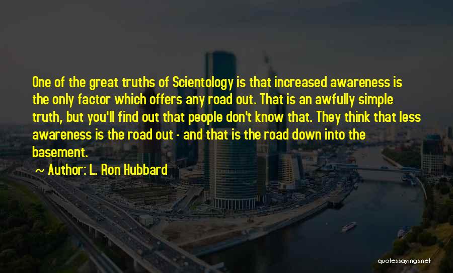 L. Ron Hubbard Quotes: One Of The Great Truths Of Scientology Is That Increased Awareness Is The Only Factor Which Offers Any Road Out.