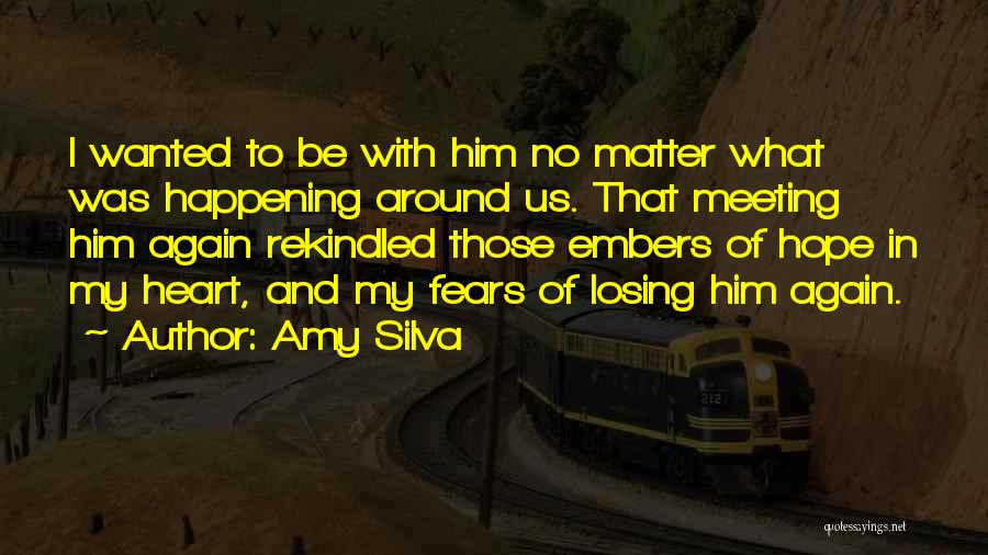 Amy Silva Quotes: I Wanted To Be With Him No Matter What Was Happening Around Us. That Meeting Him Again Rekindled Those Embers