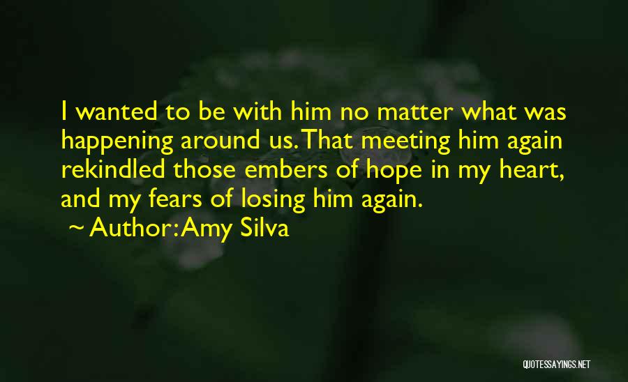 Amy Silva Quotes: I Wanted To Be With Him No Matter What Was Happening Around Us. That Meeting Him Again Rekindled Those Embers