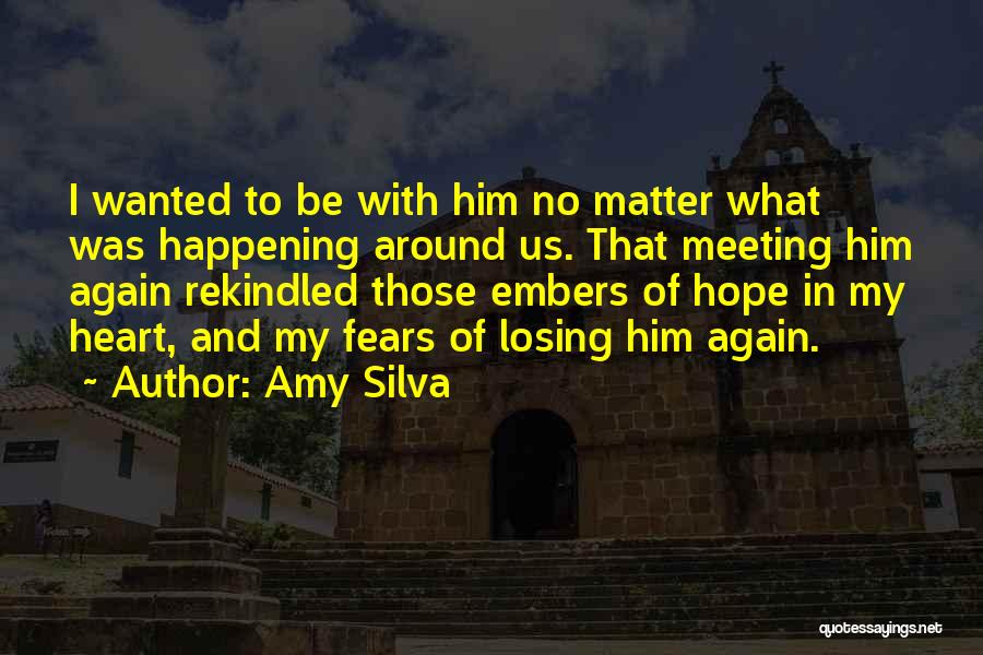 Amy Silva Quotes: I Wanted To Be With Him No Matter What Was Happening Around Us. That Meeting Him Again Rekindled Those Embers