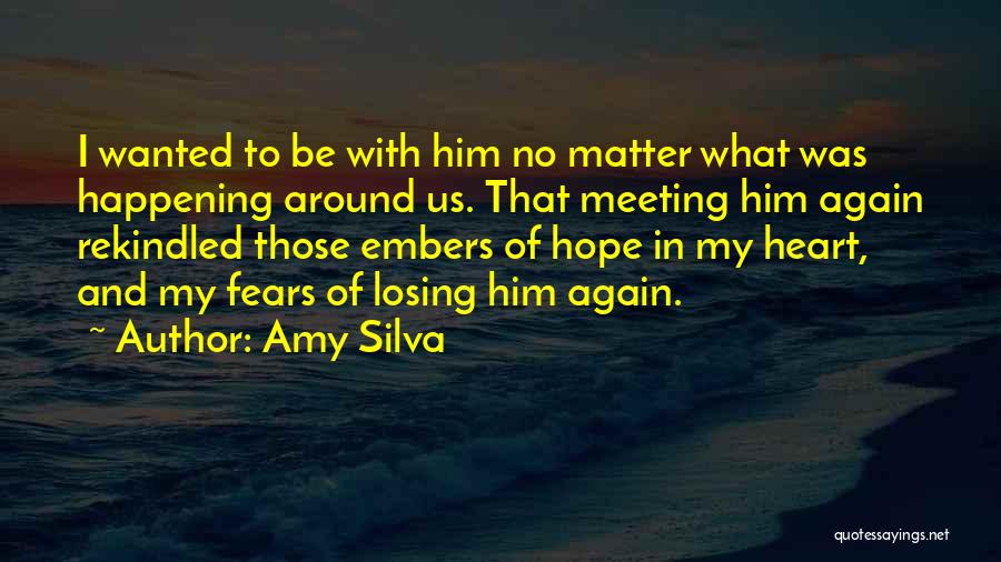 Amy Silva Quotes: I Wanted To Be With Him No Matter What Was Happening Around Us. That Meeting Him Again Rekindled Those Embers