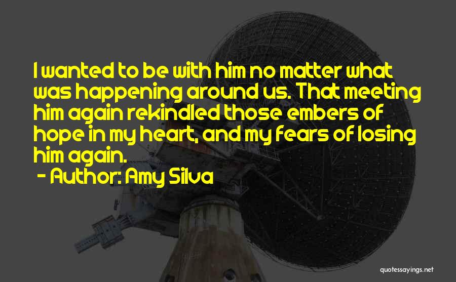 Amy Silva Quotes: I Wanted To Be With Him No Matter What Was Happening Around Us. That Meeting Him Again Rekindled Those Embers