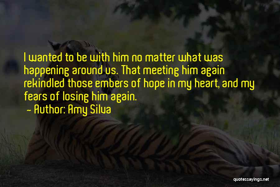 Amy Silva Quotes: I Wanted To Be With Him No Matter What Was Happening Around Us. That Meeting Him Again Rekindled Those Embers