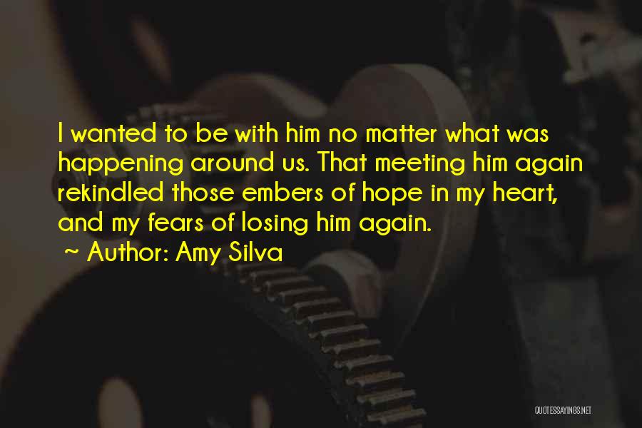 Amy Silva Quotes: I Wanted To Be With Him No Matter What Was Happening Around Us. That Meeting Him Again Rekindled Those Embers