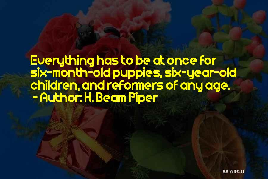 H. Beam Piper Quotes: Everything Has To Be At Once For Six-month-old Puppies, Six-year-old Children, And Reformers Of Any Age.