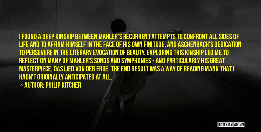 Philip Kitcher Quotes: I Found A Deep Kinship Between Mahler's Recurrent Attempts To Confront All Sides Of Life And To Affirm Himself In