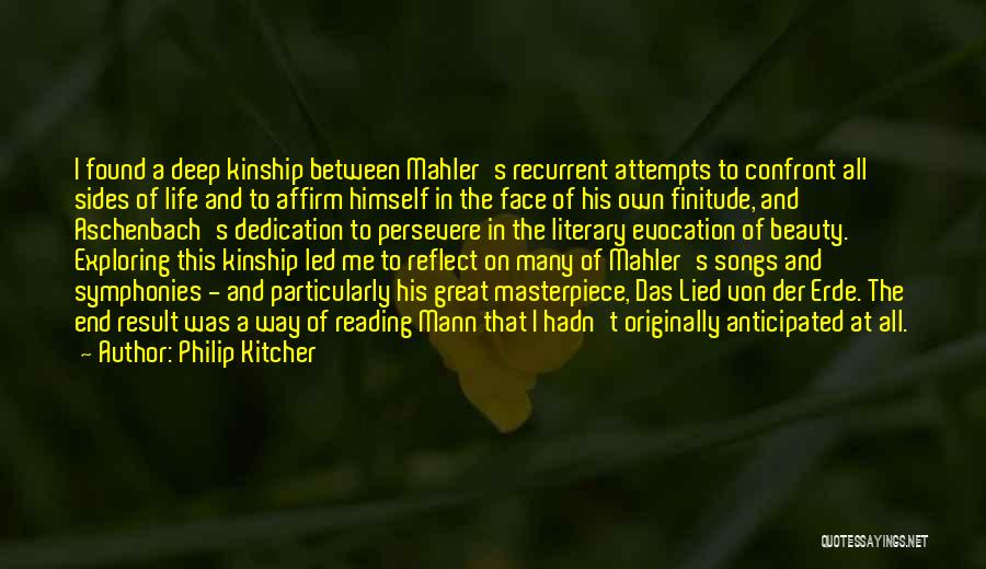 Philip Kitcher Quotes: I Found A Deep Kinship Between Mahler's Recurrent Attempts To Confront All Sides Of Life And To Affirm Himself In