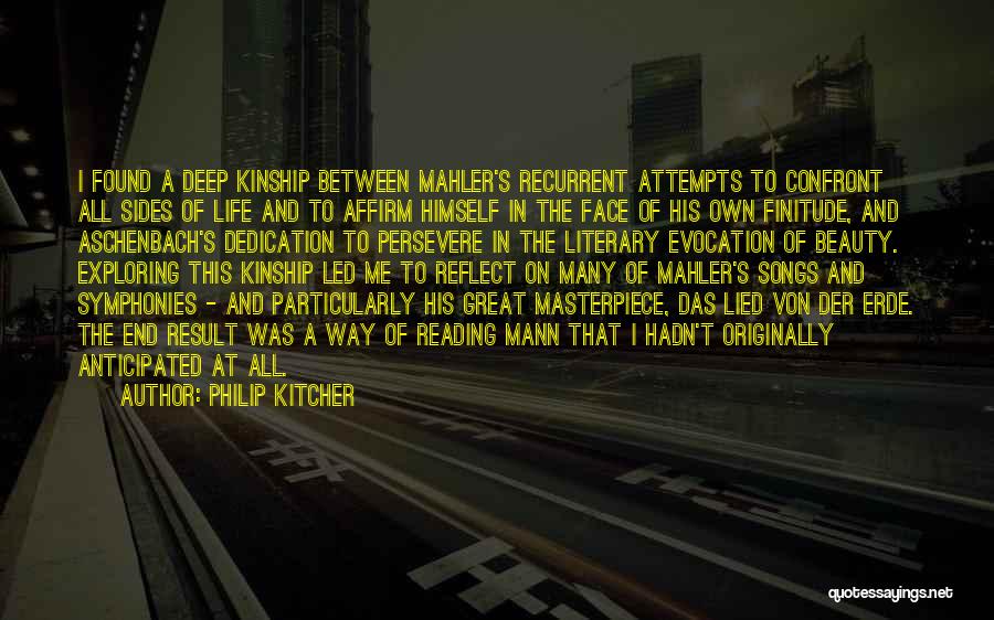 Philip Kitcher Quotes: I Found A Deep Kinship Between Mahler's Recurrent Attempts To Confront All Sides Of Life And To Affirm Himself In