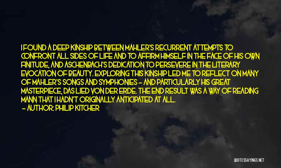 Philip Kitcher Quotes: I Found A Deep Kinship Between Mahler's Recurrent Attempts To Confront All Sides Of Life And To Affirm Himself In