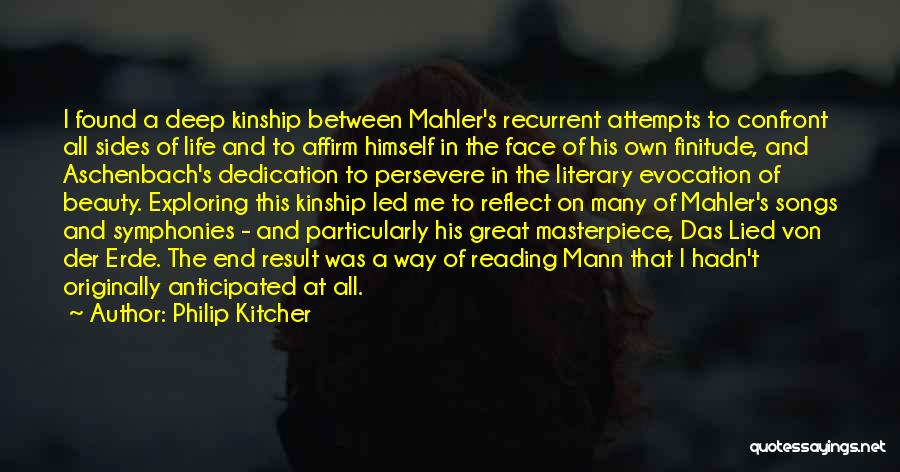 Philip Kitcher Quotes: I Found A Deep Kinship Between Mahler's Recurrent Attempts To Confront All Sides Of Life And To Affirm Himself In