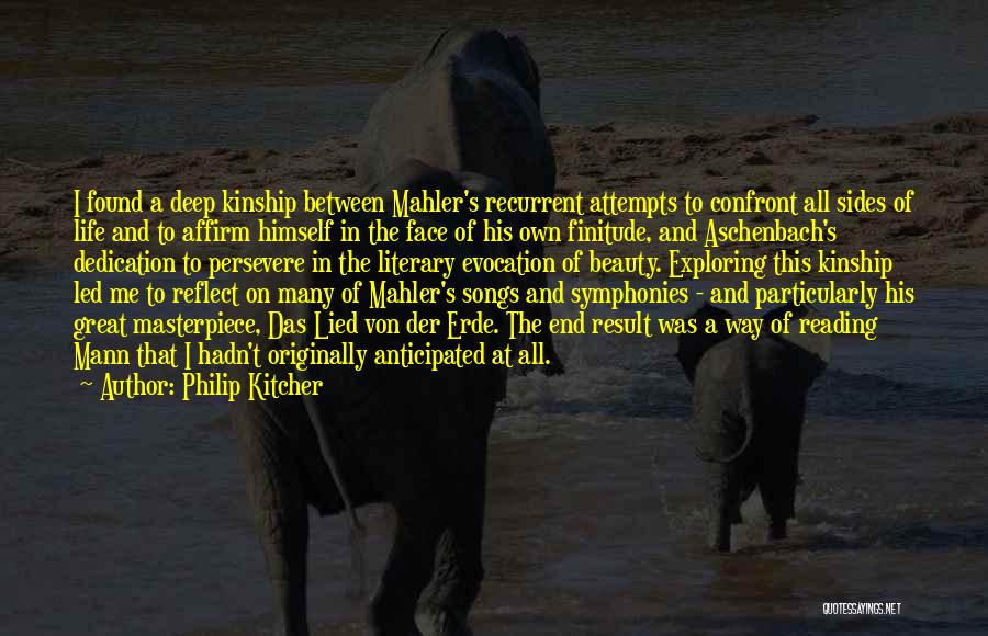 Philip Kitcher Quotes: I Found A Deep Kinship Between Mahler's Recurrent Attempts To Confront All Sides Of Life And To Affirm Himself In