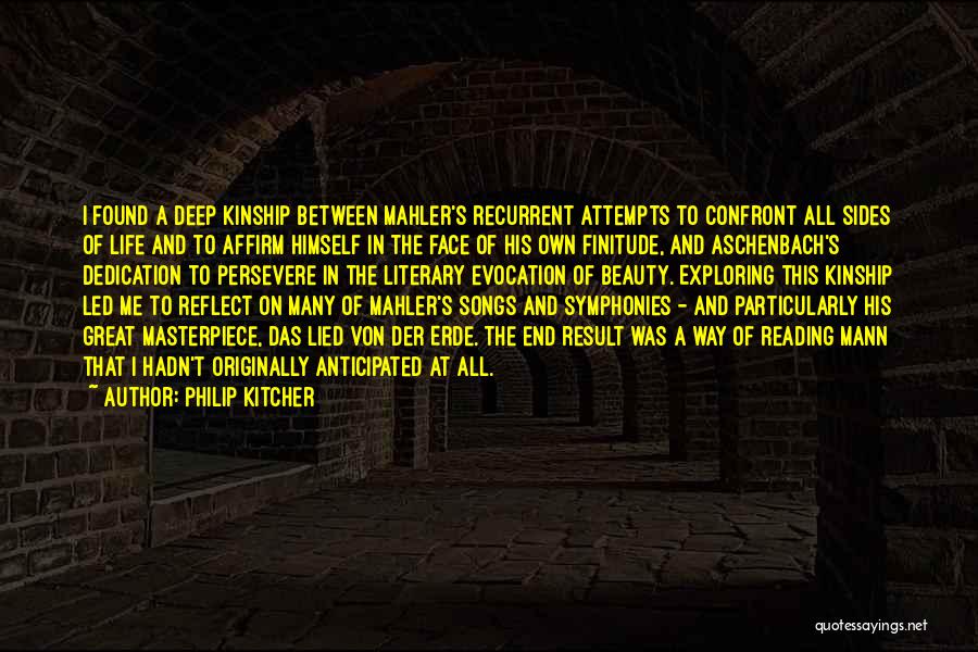 Philip Kitcher Quotes: I Found A Deep Kinship Between Mahler's Recurrent Attempts To Confront All Sides Of Life And To Affirm Himself In