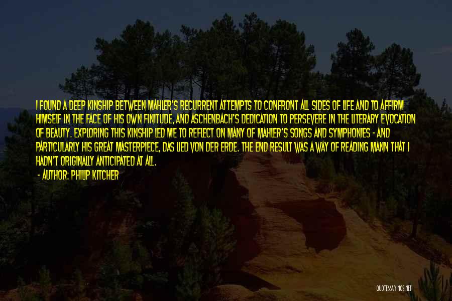 Philip Kitcher Quotes: I Found A Deep Kinship Between Mahler's Recurrent Attempts To Confront All Sides Of Life And To Affirm Himself In