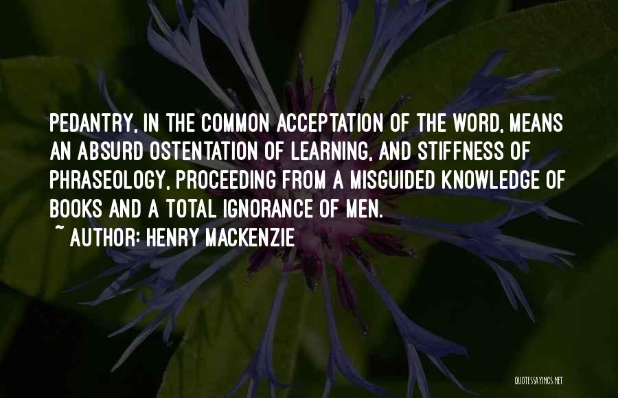 Henry MacKenzie Quotes: Pedantry, In The Common Acceptation Of The Word, Means An Absurd Ostentation Of Learning, And Stiffness Of Phraseology, Proceeding From