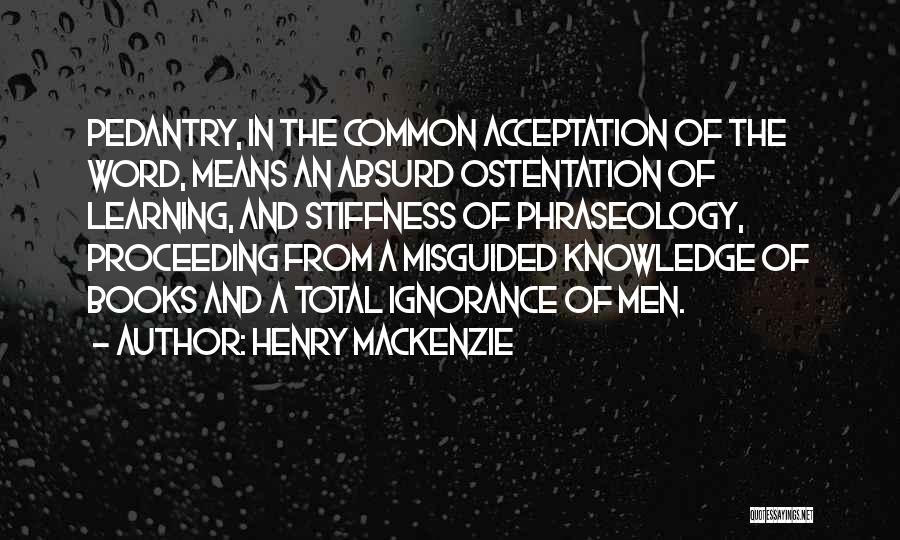 Henry MacKenzie Quotes: Pedantry, In The Common Acceptation Of The Word, Means An Absurd Ostentation Of Learning, And Stiffness Of Phraseology, Proceeding From