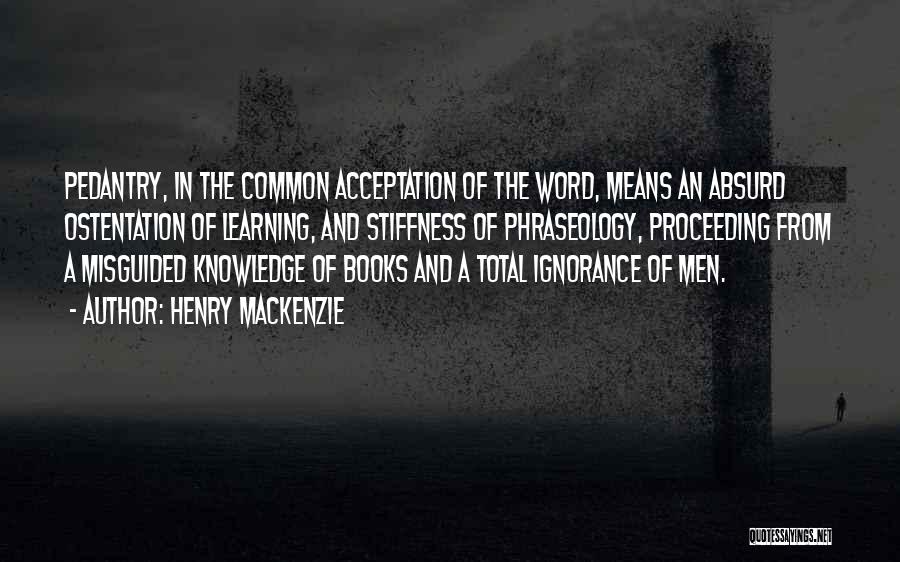 Henry MacKenzie Quotes: Pedantry, In The Common Acceptation Of The Word, Means An Absurd Ostentation Of Learning, And Stiffness Of Phraseology, Proceeding From