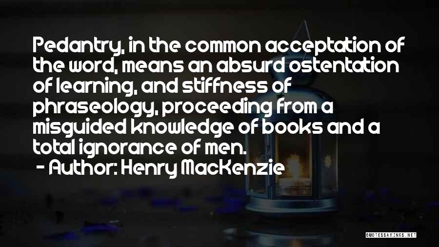 Henry MacKenzie Quotes: Pedantry, In The Common Acceptation Of The Word, Means An Absurd Ostentation Of Learning, And Stiffness Of Phraseology, Proceeding From