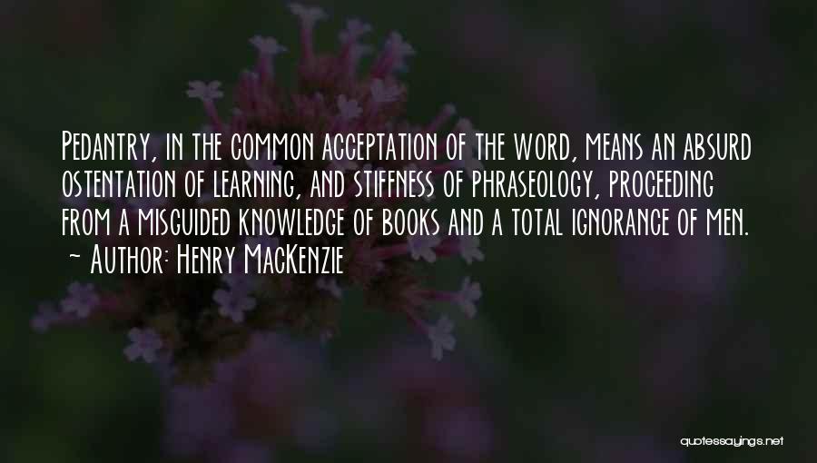 Henry MacKenzie Quotes: Pedantry, In The Common Acceptation Of The Word, Means An Absurd Ostentation Of Learning, And Stiffness Of Phraseology, Proceeding From