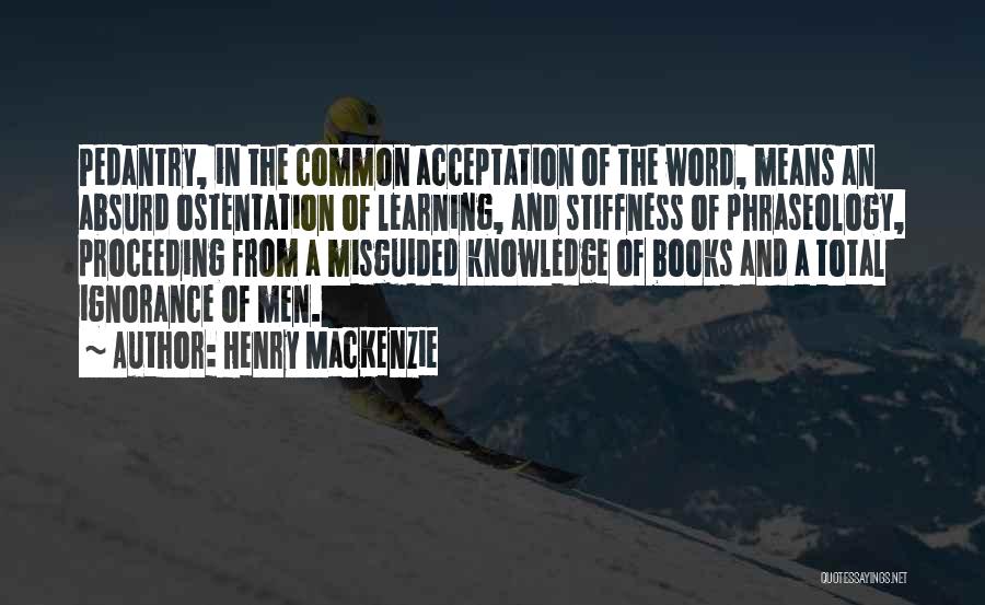 Henry MacKenzie Quotes: Pedantry, In The Common Acceptation Of The Word, Means An Absurd Ostentation Of Learning, And Stiffness Of Phraseology, Proceeding From