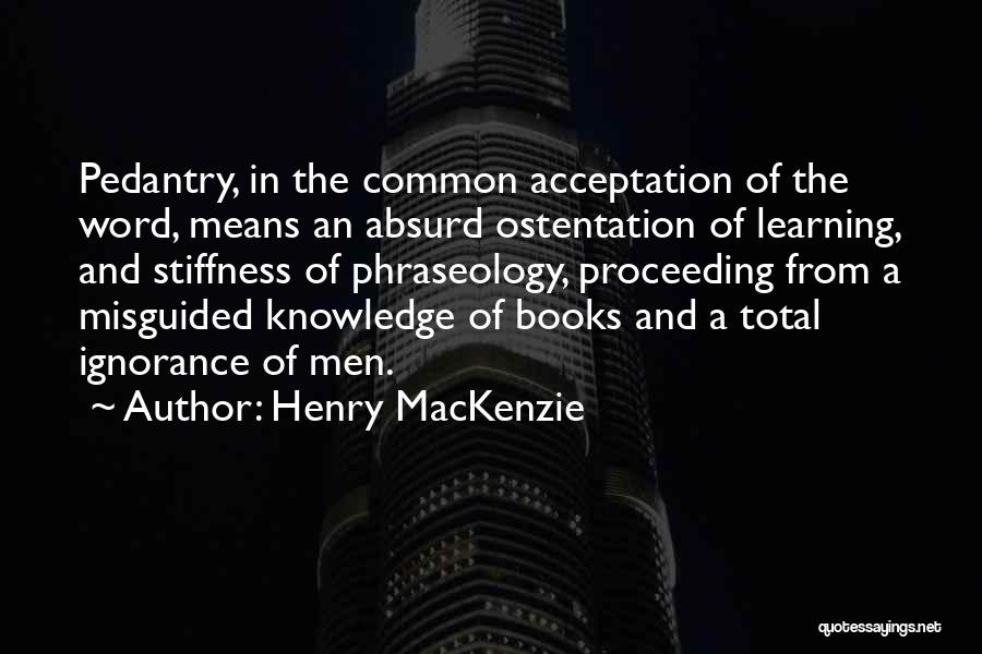Henry MacKenzie Quotes: Pedantry, In The Common Acceptation Of The Word, Means An Absurd Ostentation Of Learning, And Stiffness Of Phraseology, Proceeding From