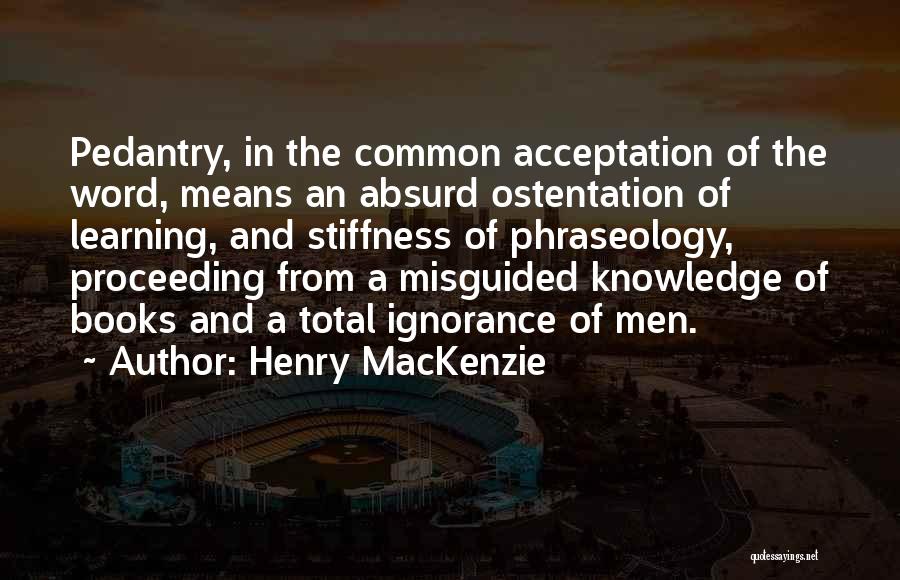 Henry MacKenzie Quotes: Pedantry, In The Common Acceptation Of The Word, Means An Absurd Ostentation Of Learning, And Stiffness Of Phraseology, Proceeding From