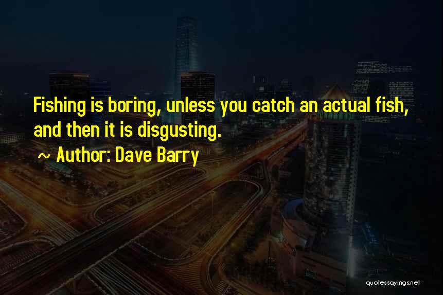Dave Barry Quotes: Fishing Is Boring, Unless You Catch An Actual Fish, And Then It Is Disgusting.