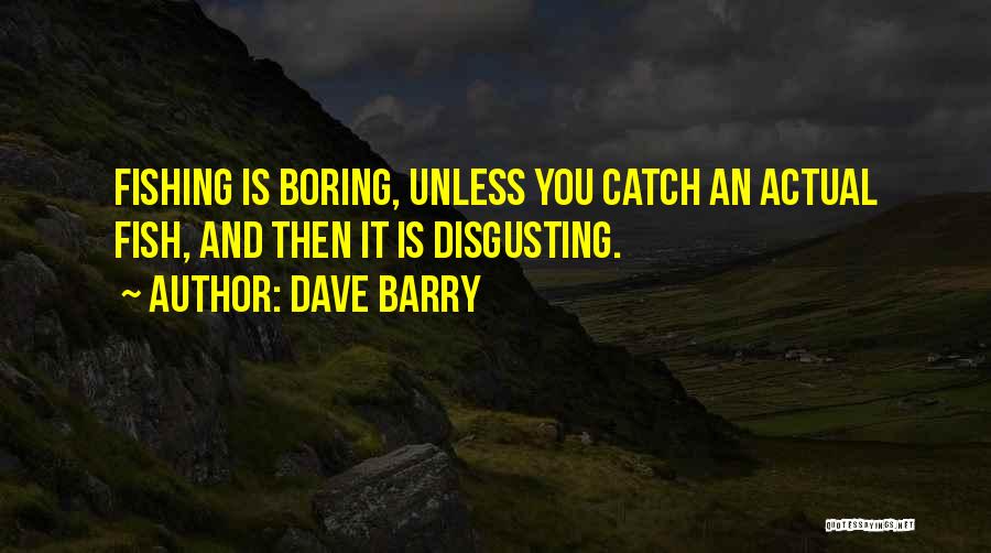 Dave Barry Quotes: Fishing Is Boring, Unless You Catch An Actual Fish, And Then It Is Disgusting.