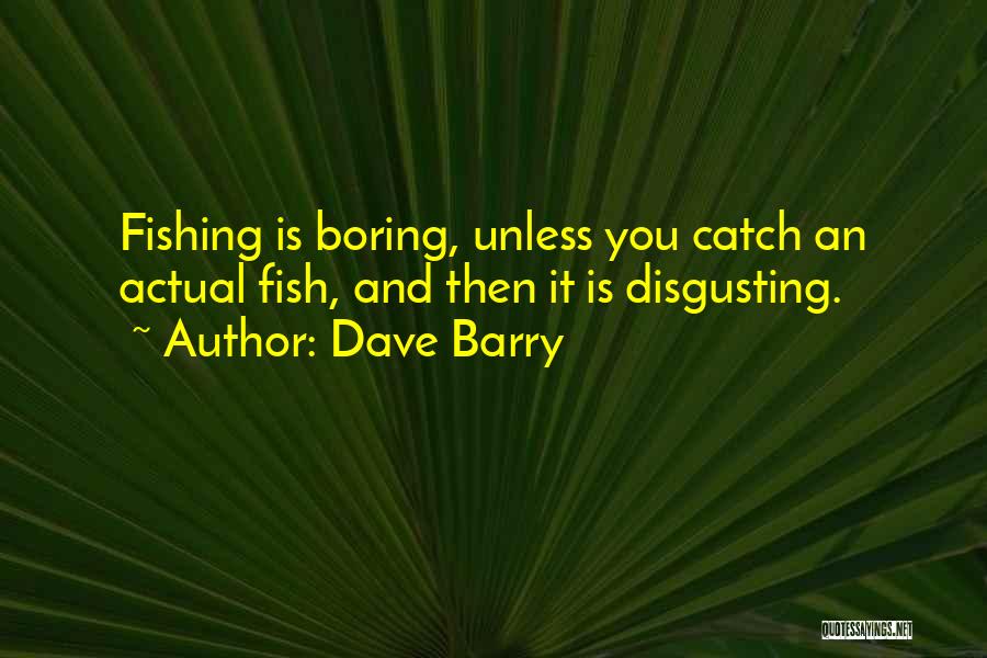 Dave Barry Quotes: Fishing Is Boring, Unless You Catch An Actual Fish, And Then It Is Disgusting.