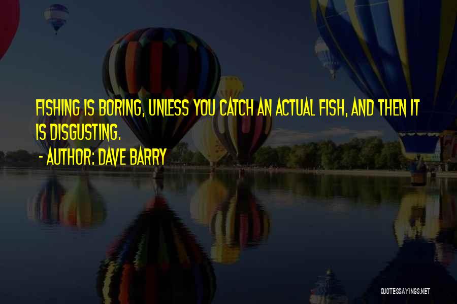 Dave Barry Quotes: Fishing Is Boring, Unless You Catch An Actual Fish, And Then It Is Disgusting.
