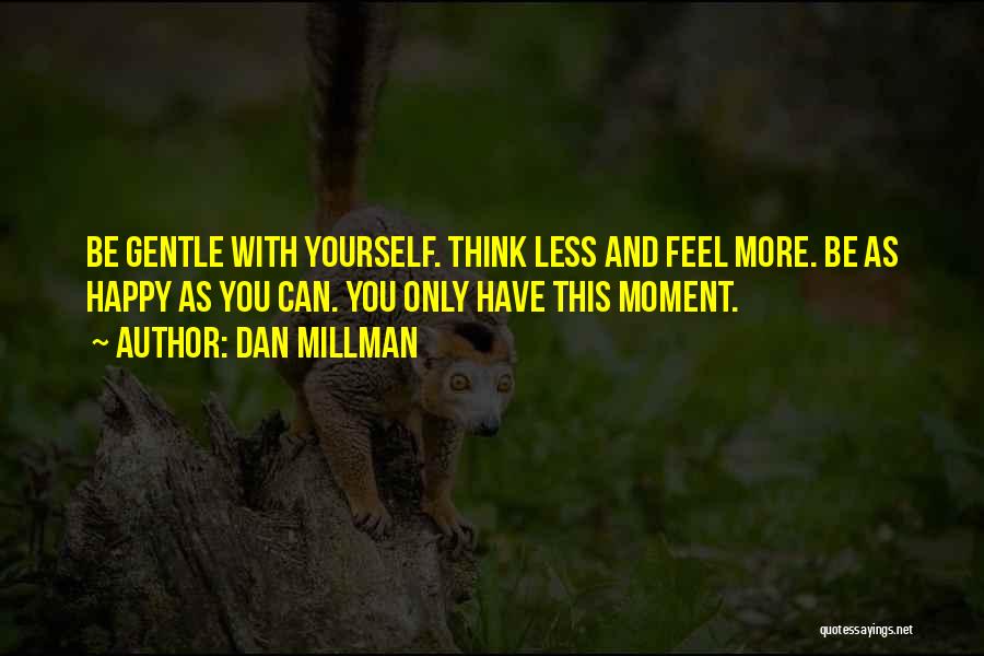 Dan Millman Quotes: Be Gentle With Yourself. Think Less And Feel More. Be As Happy As You Can. You Only Have This Moment.