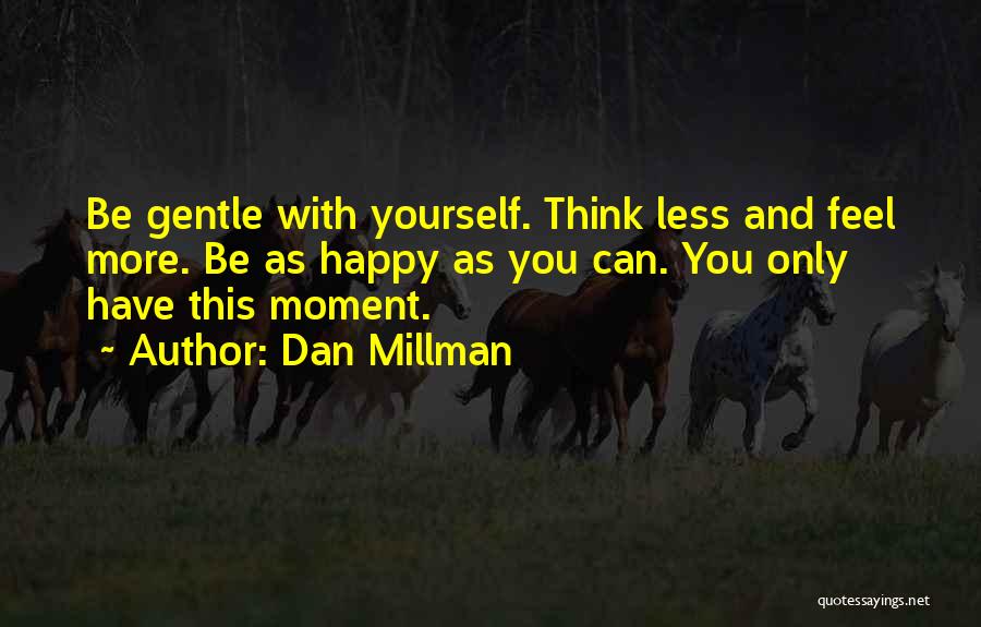 Dan Millman Quotes: Be Gentle With Yourself. Think Less And Feel More. Be As Happy As You Can. You Only Have This Moment.