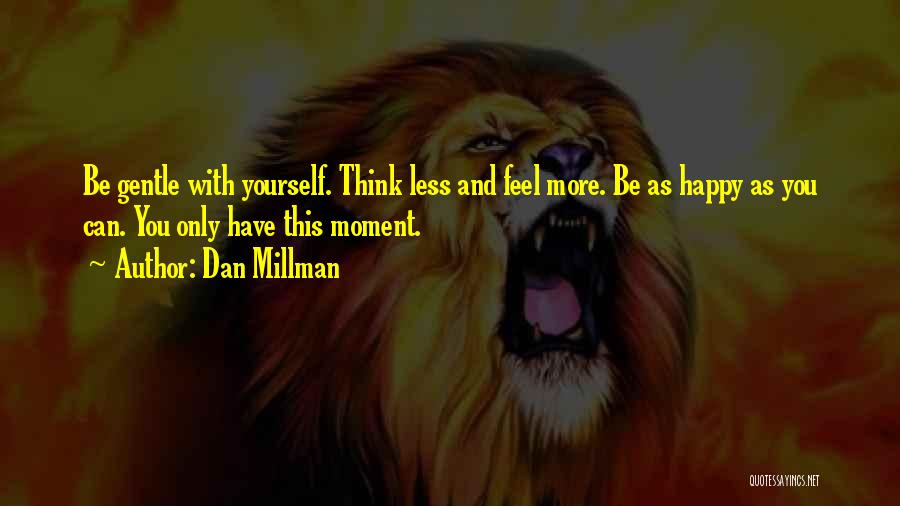 Dan Millman Quotes: Be Gentle With Yourself. Think Less And Feel More. Be As Happy As You Can. You Only Have This Moment.