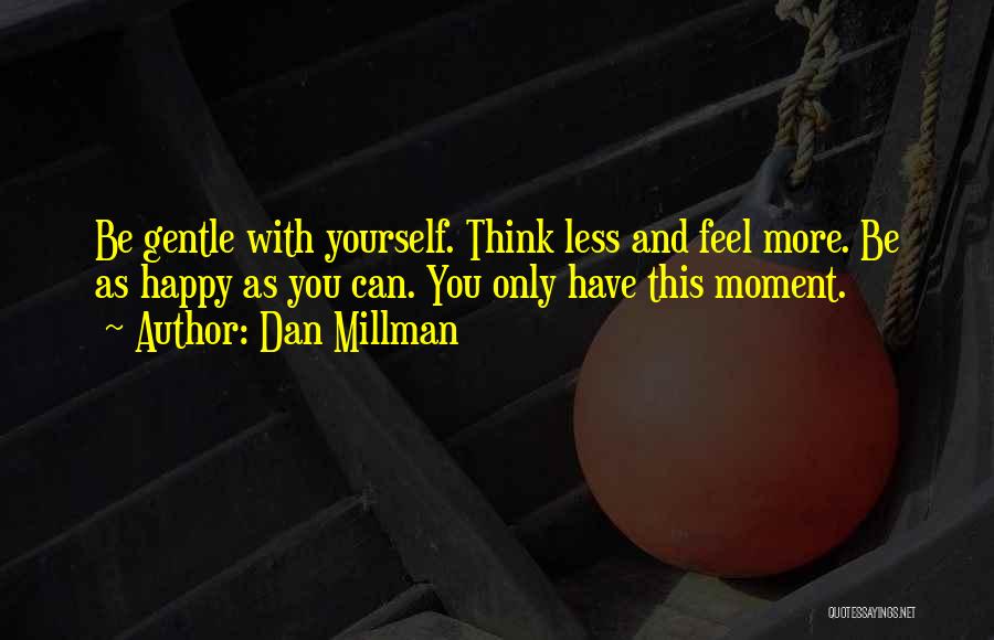 Dan Millman Quotes: Be Gentle With Yourself. Think Less And Feel More. Be As Happy As You Can. You Only Have This Moment.