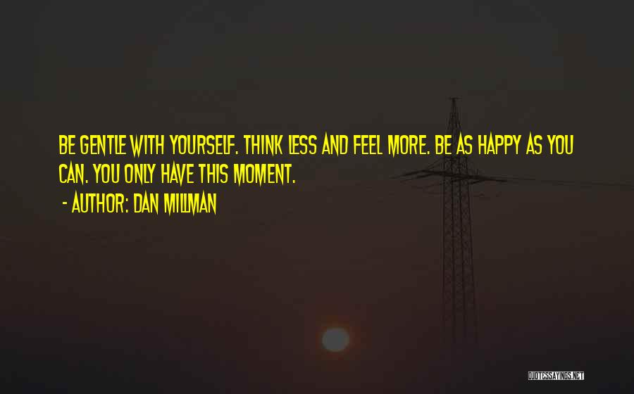 Dan Millman Quotes: Be Gentle With Yourself. Think Less And Feel More. Be As Happy As You Can. You Only Have This Moment.