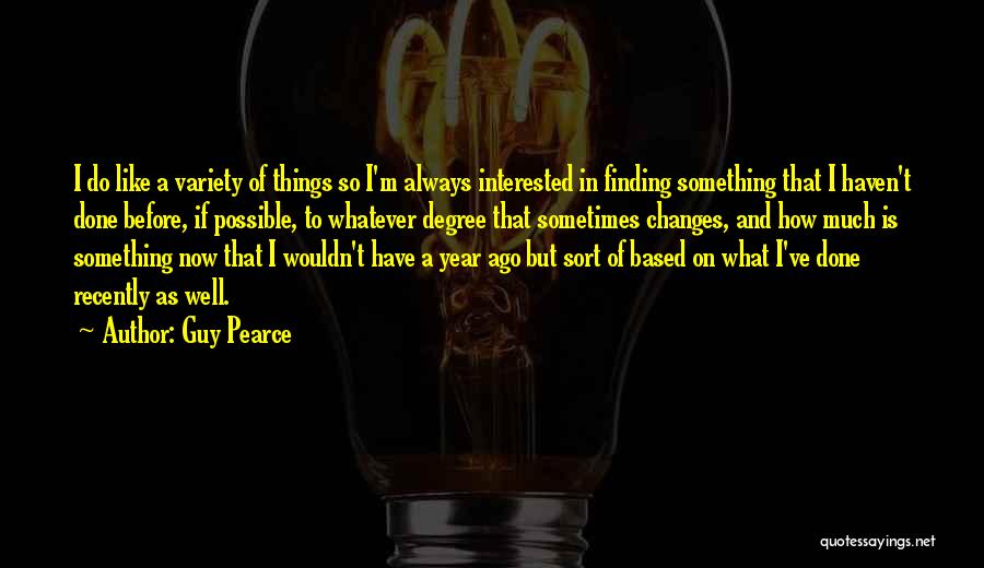 Guy Pearce Quotes: I Do Like A Variety Of Things So I'm Always Interested In Finding Something That I Haven't Done Before, If