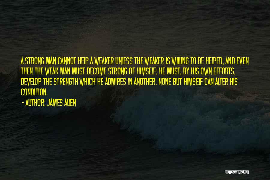 James Allen Quotes: A Strong Man Cannot Help A Weaker Unless The Weaker Is Willing To Be Helped, And Even Then The Weak