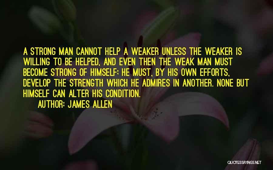 James Allen Quotes: A Strong Man Cannot Help A Weaker Unless The Weaker Is Willing To Be Helped, And Even Then The Weak