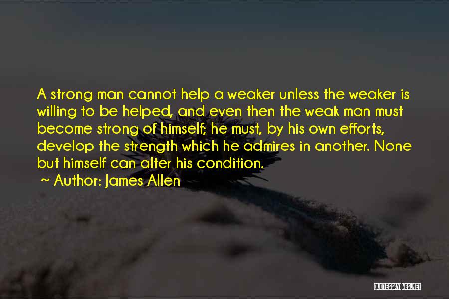 James Allen Quotes: A Strong Man Cannot Help A Weaker Unless The Weaker Is Willing To Be Helped, And Even Then The Weak
