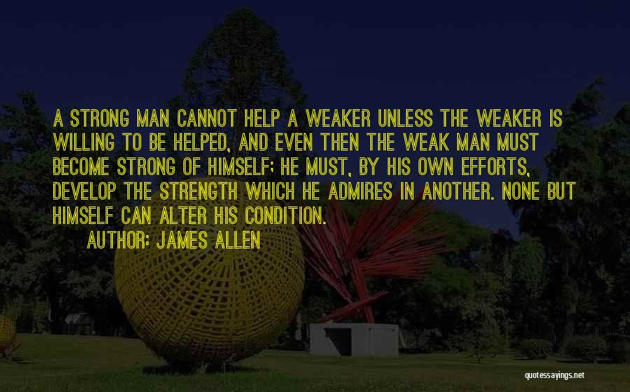 James Allen Quotes: A Strong Man Cannot Help A Weaker Unless The Weaker Is Willing To Be Helped, And Even Then The Weak