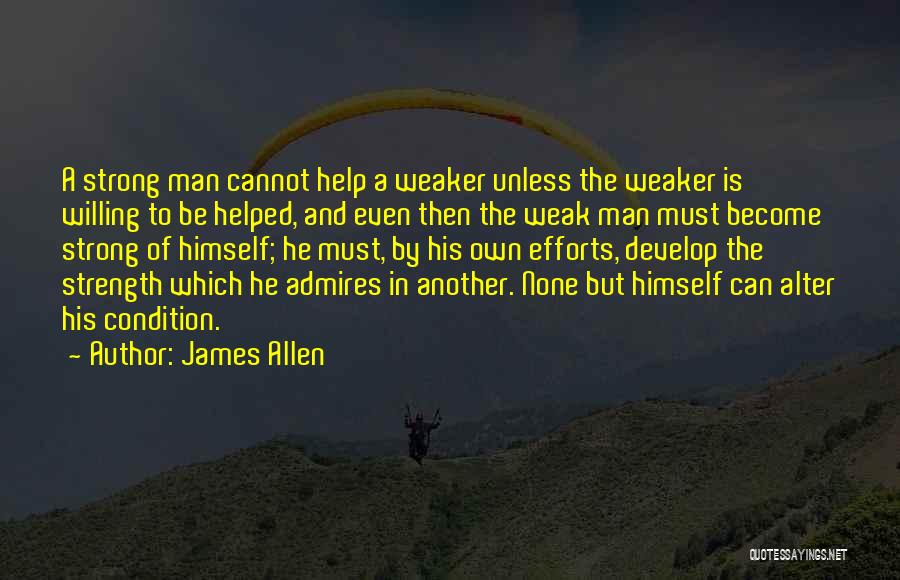 James Allen Quotes: A Strong Man Cannot Help A Weaker Unless The Weaker Is Willing To Be Helped, And Even Then The Weak