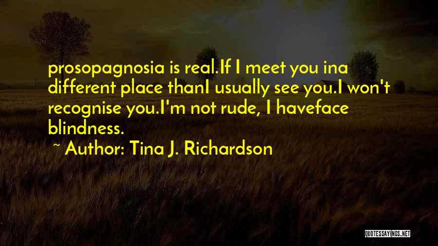 Tina J. Richardson Quotes: Prosopagnosia Is Real.if I Meet You Ina Different Place Thani Usually See You.i Won't Recognise You.i'm Not Rude, I Haveface