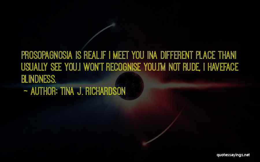 Tina J. Richardson Quotes: Prosopagnosia Is Real.if I Meet You Ina Different Place Thani Usually See You.i Won't Recognise You.i'm Not Rude, I Haveface