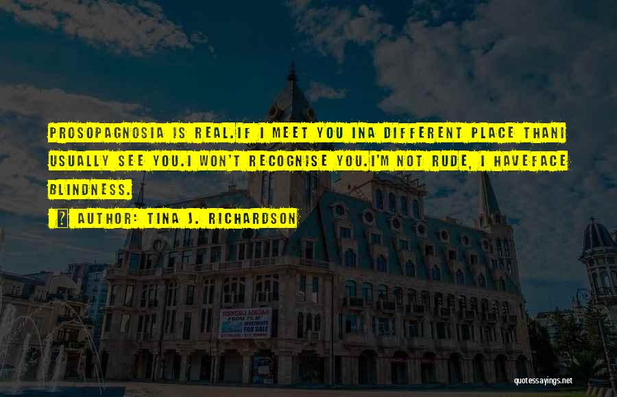 Tina J. Richardson Quotes: Prosopagnosia Is Real.if I Meet You Ina Different Place Thani Usually See You.i Won't Recognise You.i'm Not Rude, I Haveface