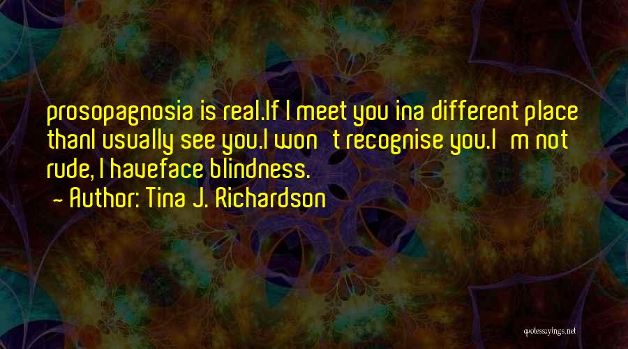 Tina J. Richardson Quotes: Prosopagnosia Is Real.if I Meet You Ina Different Place Thani Usually See You.i Won't Recognise You.i'm Not Rude, I Haveface