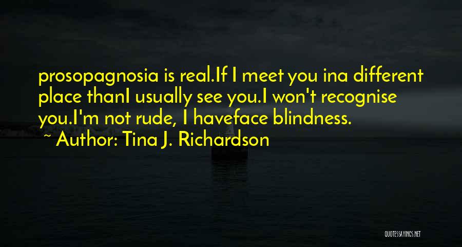 Tina J. Richardson Quotes: Prosopagnosia Is Real.if I Meet You Ina Different Place Thani Usually See You.i Won't Recognise You.i'm Not Rude, I Haveface