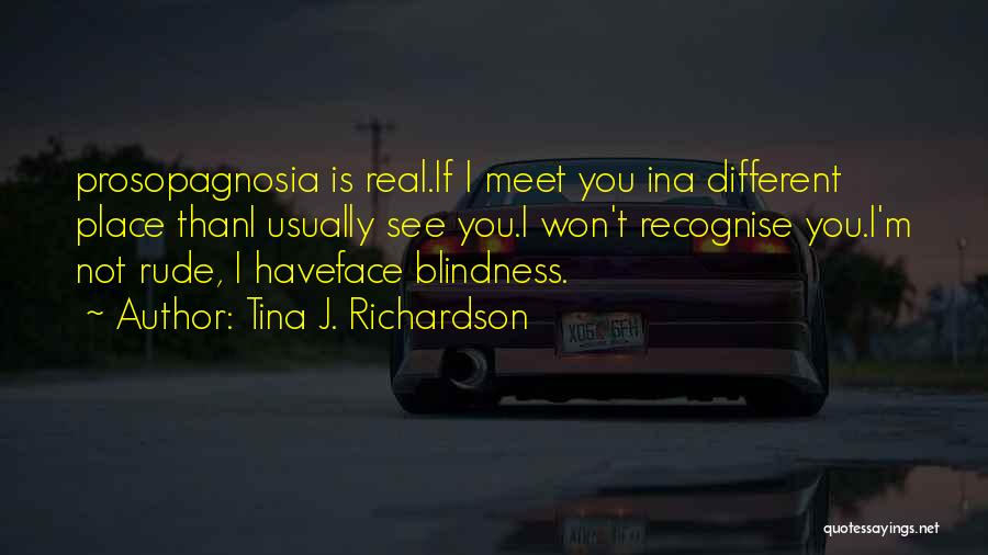 Tina J. Richardson Quotes: Prosopagnosia Is Real.if I Meet You Ina Different Place Thani Usually See You.i Won't Recognise You.i'm Not Rude, I Haveface