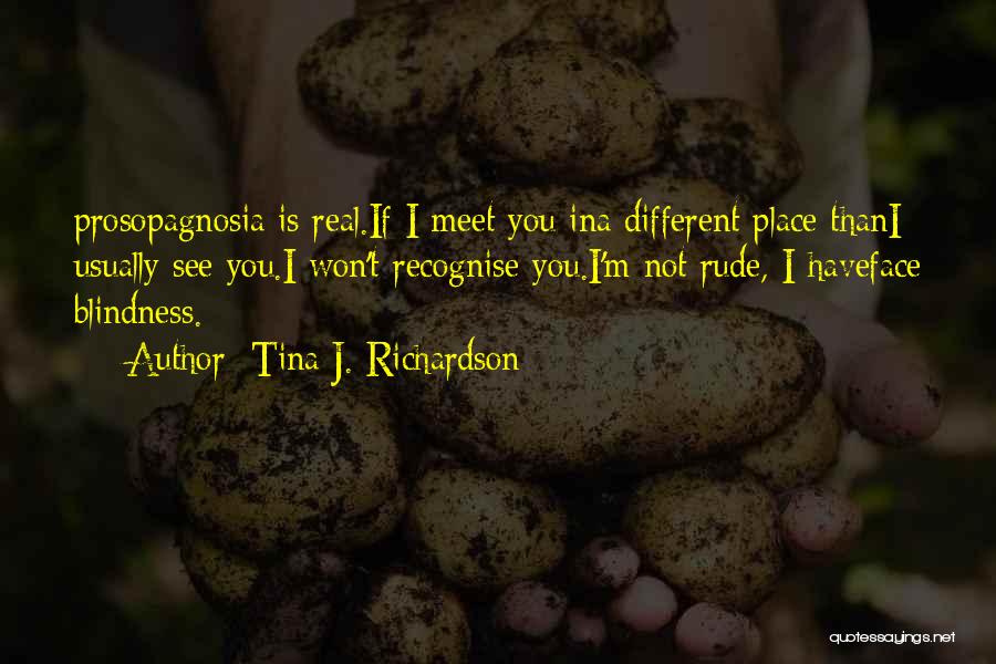 Tina J. Richardson Quotes: Prosopagnosia Is Real.if I Meet You Ina Different Place Thani Usually See You.i Won't Recognise You.i'm Not Rude, I Haveface