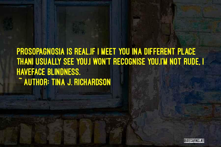 Tina J. Richardson Quotes: Prosopagnosia Is Real.if I Meet You Ina Different Place Thani Usually See You.i Won't Recognise You.i'm Not Rude, I Haveface