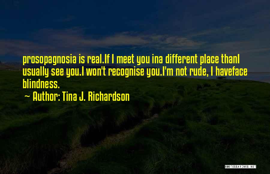 Tina J. Richardson Quotes: Prosopagnosia Is Real.if I Meet You Ina Different Place Thani Usually See You.i Won't Recognise You.i'm Not Rude, I Haveface